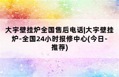 大宇壁挂炉全国售后电话|大宇壁挂炉-全国24小时报修中心(今日-推荐)